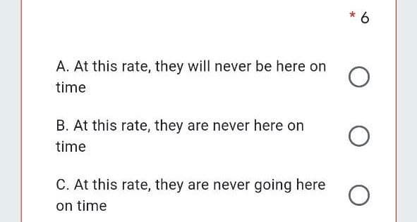 6
A. At this rate, they will never be here on
time
B. At this rate, they are never here on
time
C. At this rate, they are never going here
on time
