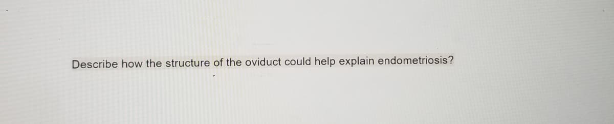 Describe how the structure of the oviduct could help explain endometriosis?
