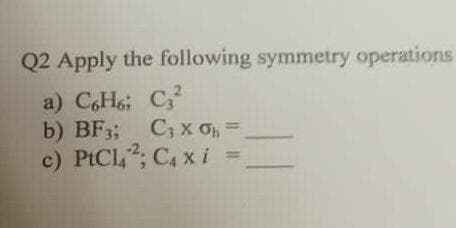 Q2 Apply the following symmetry operations.
a) C,H6; C,
b) BF3; C, x O, =
c) PICI,2; C4 xi
%3D
