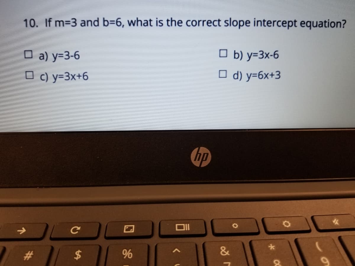 10. If m=3 and b=6, what is the correct slope intercept equation?
O b) y=3x-6
O a) y=3-6
O c) y=3x+6
O d) y=6x+3
hp
&
#3
96
%24
