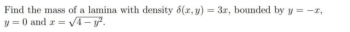 Find the mass of a lamina with density 8(x, y) = 3x, bounded by y = -x,
y = 0 and x =
V4– y?.

