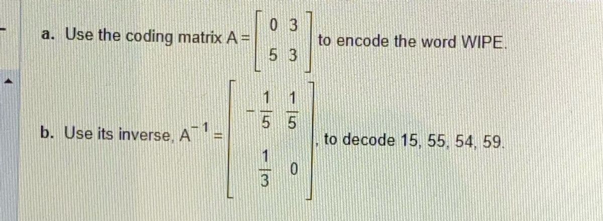 a. Use the coding matrix A =
b. Use its inverse, A¹
0 3
5 3
5 5
0
to encode the word WIPE.
to decode 15, 55, 54, 59.