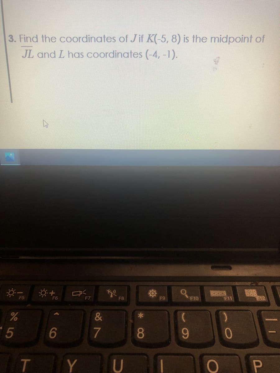 3. Find the coordinates of J if K(-5, 8) is the midpoint of
JL and L has coordinates (-4, -1).
ロく
F5
F6
F7
F8
F9
F10
F11
F12
5
Y
8
&7
CO
