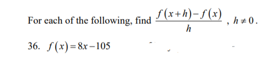 S(x+h)- f (x)
For each of the following, find
h+0.
36. f(x)= 8x–105
