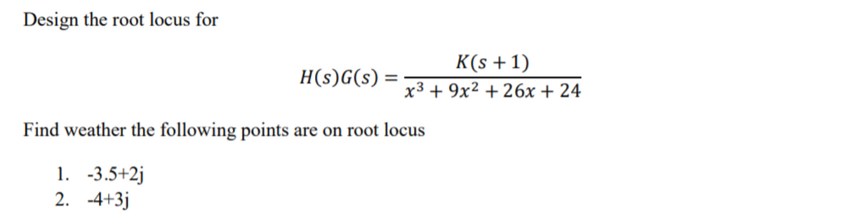 Design the root locus for
K(s +1)
H(s)G(s) =
x3 + 9x² + 26x + 24
Find weather the following points are on root locus
1. -3.5+2j
2. -4+3j
