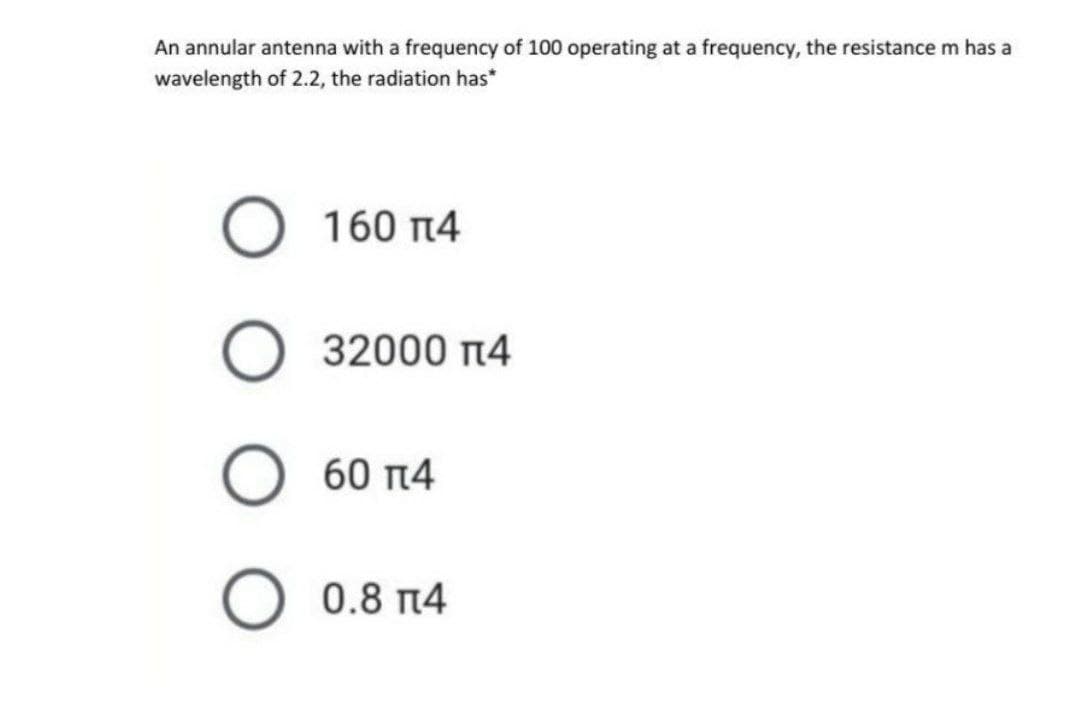 An annular antenna with a frequency of 100 operating at a frequency, the resistance m has a
wavelength of 2.2, the radiation has*
160 14
32000 14
60 n4
O 0.8 14
