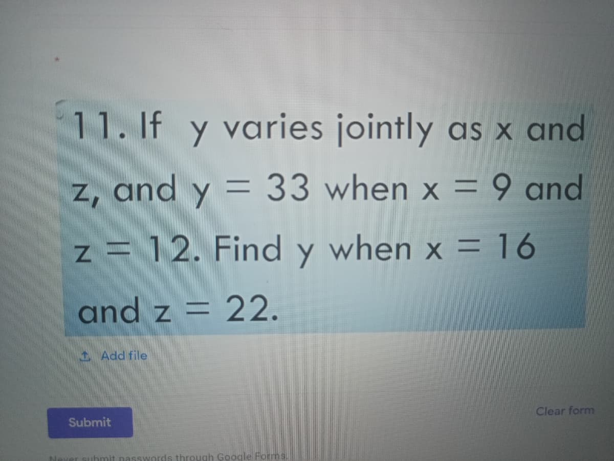 11. If y varies jointly as x and
z, and y = 33 when x = 9 and
%3D
z = 12. Find y when x = 16
and z = 22.
1Add file
Clear form
Submit
Neve
passwords through Google Forms
