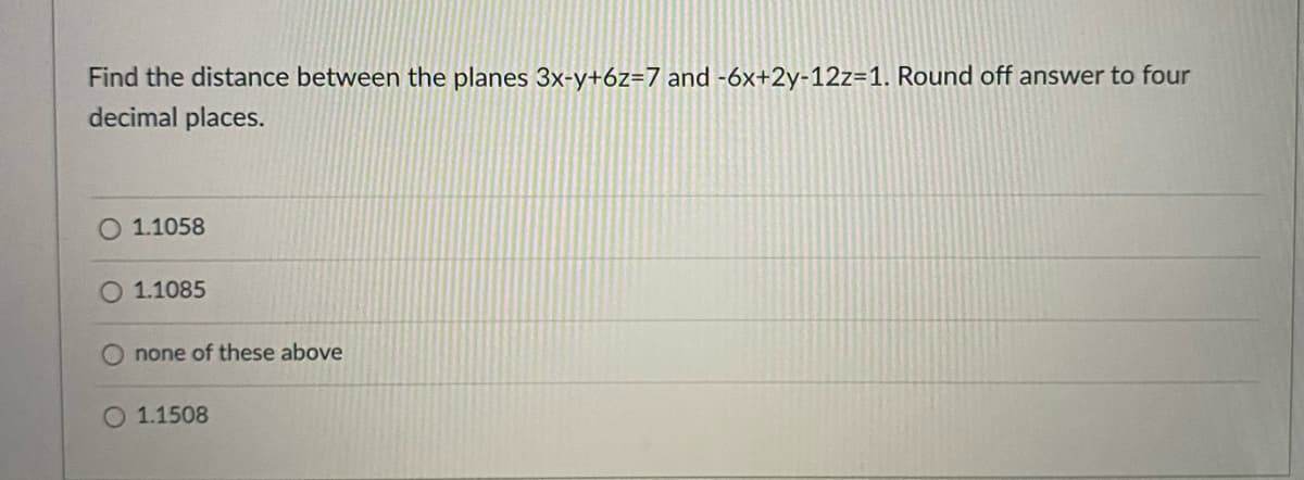 Find the distance between the planes 3x-y+6z=7 and -6x+2y-12z=1. Round off answer to four
decimal places.
1.1058
O 1.1085
none of these above
O 1.1508
