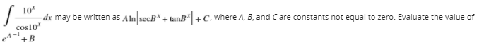 10
dx may be written as Aln secB*+ tanB"+C, where A, B, and Care constants not equal to zero. Evaluate the value of
cos10
+ B
