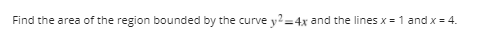 Find the area of the region bounded by the curve y?=4x and the lines x = 1 and x = 4.
