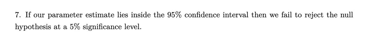 7. If our parameter estimate lies inside the 95% confidence interval then we fail to reject the null
hypothesis at a 5% significance level.