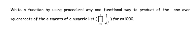 Write a function by using procedural way and functional way to product of the one over
squareroots of the elements of a numeric list (
:) for n=1000.
i=1 VI
