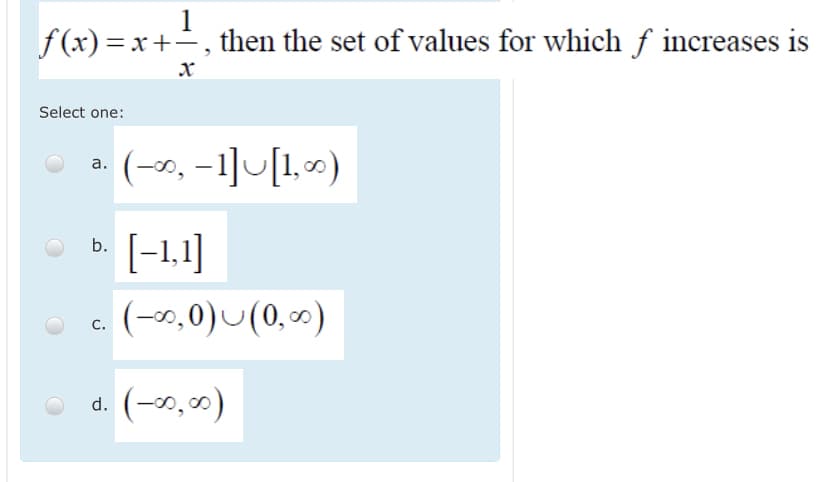 1
f (x) = x+, then the set of values for which f increases is
Select one:
(-x, –1]U[1,0)
а.
[-1.1]
b.
(-x,0)U(0,0)
с.
d. (-30, 00)
