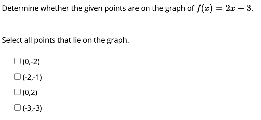 Determine whether the given points are on the graph of f(x) = 2x + 3.
Select all points that lie on the graph.
|(0,-2)
O (-2,-1)
|(0,2)
O (-3,-3)
