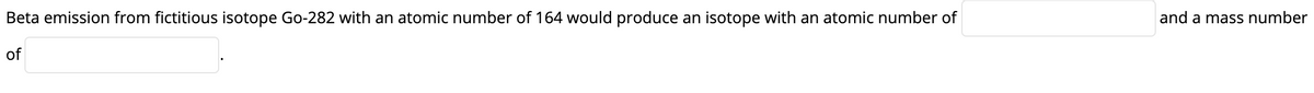 Beta emission from fictitious isotope Go-282 with an atomic number of 164 would produce an isotope with an atomic number of
and a mass number
of
