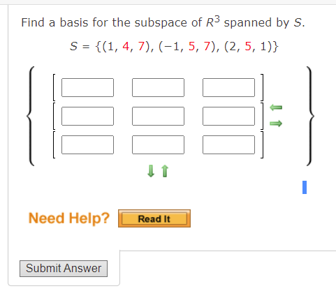 Find a basis for the subspace of R3 spanned by S.
S = {(1, 4, 7), (-1, 5, 7), (2, 5, 1)}
Need Help?
Read It
Submit Answer
