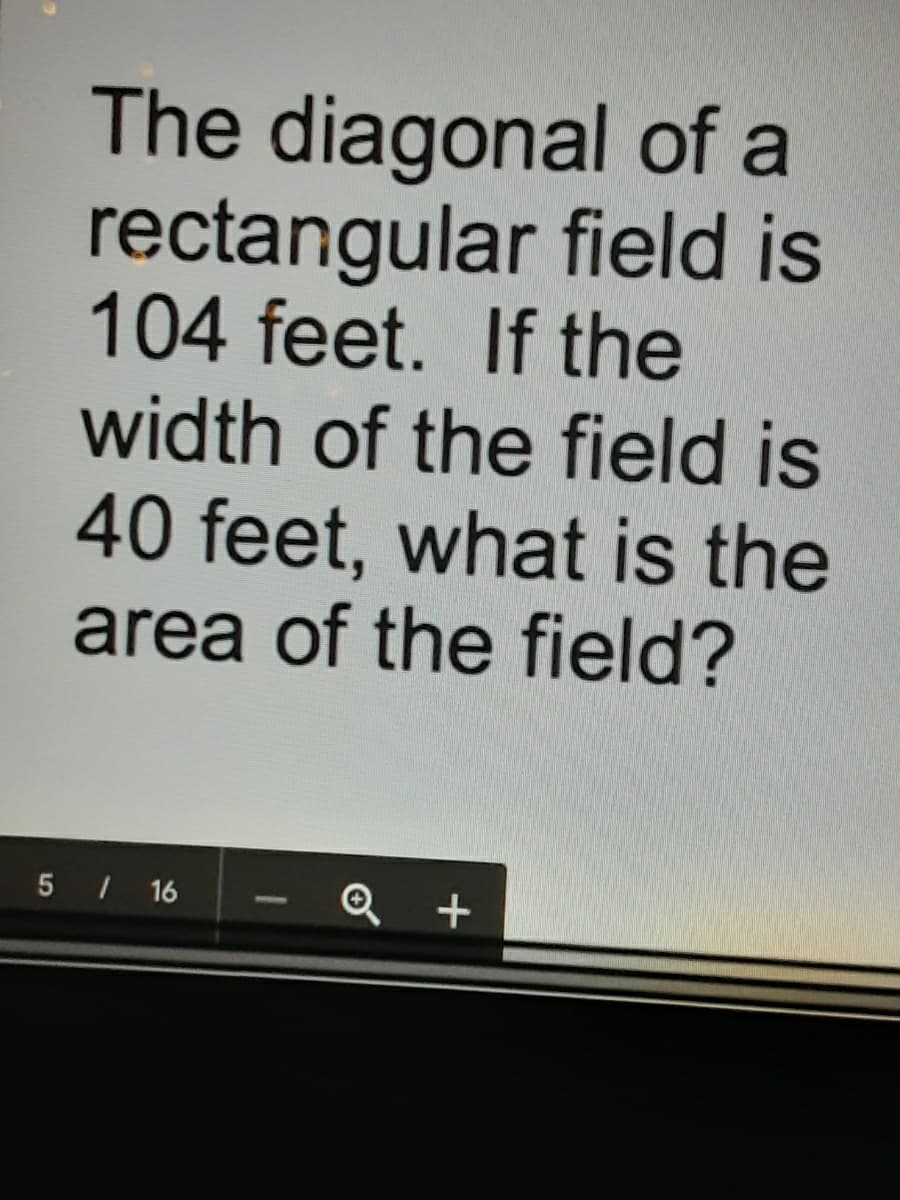 The diagonal of a
rectangular field is
104 feet. If the
width of the field is
40 feet, what is the
area of the field?
5 / 16
