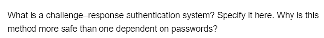 What is a challenge-response authentication system? Specify it here. Why is this
method more safe than one dependent on passwords?