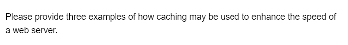 Please provide three examples of how caching may be used to enhance the speed of
a web server.