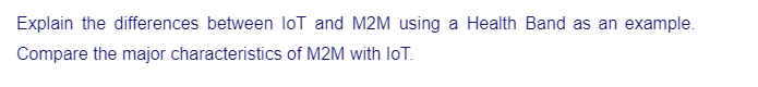 Explain the differences between loT and M2M using a Health Band as an example.
Compare the major characteristics of M2M with loT.