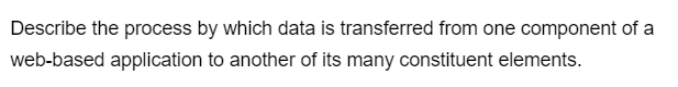 Describe the process by which data is transferred from one component of a
web-based application to another of its many constituent elements.