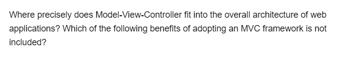 Where precisely does Model-View-Controller
fit into the overall architecture of web
applications? Which of the following benefits of adopting an MVC framework is not
included?