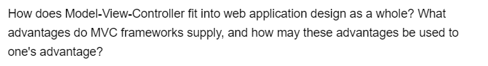 How does Model-View-Controller fit into web application design as a whole? What
advantages do MVC frameworks supply, and how may these advantages be used to
one's advantage?