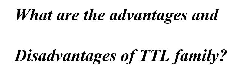 What are the advantages and
Disadvantages of TTL family?