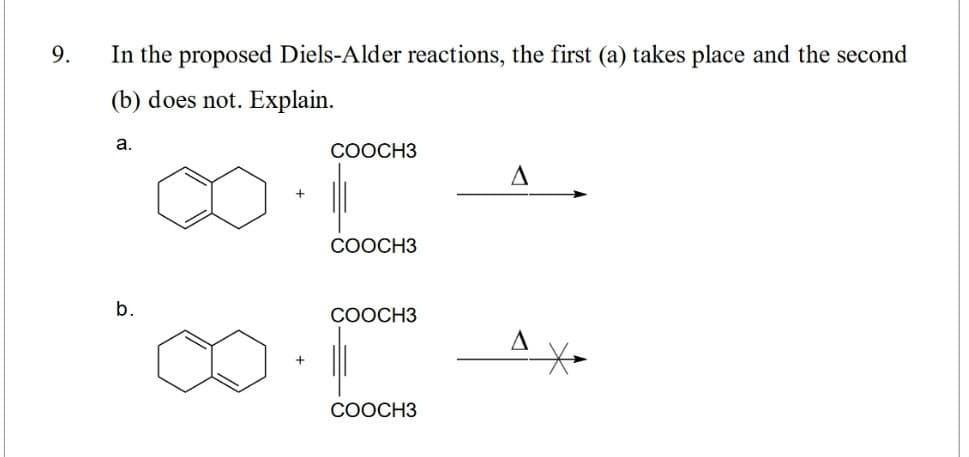 9.
In the proposed Diels-Alder reactions, the first (a) takes place and the second
(b) does not. Explain.
a.
COOCH3
A
COOCH3
b.
COOCH3
A
COOCH3