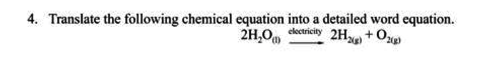 4. Translate the following chemical equation into a detailed word equation.
2H,0
electricity
2H+O,
