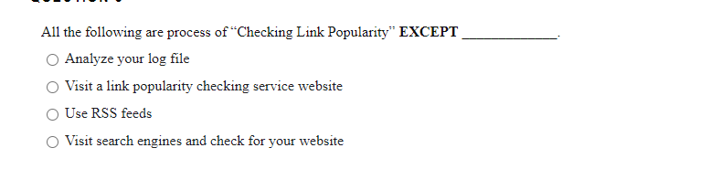 All the following are process of "Checking Link Popularity" EXCEPT.
Analyze your log file
Visit a link popularity checking service website
O Use RSS feeds
Visit search engines and check for your website
