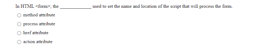 In HTML <form>; the
used to set the name and location of the script that will process the form.
O method attribute
process attribute
O href attribute
action attribute
