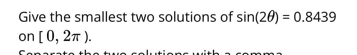 Give the smallest two solutions of sin(20) = 0.8439
on [0, 2π).
+ 4 + s
09
