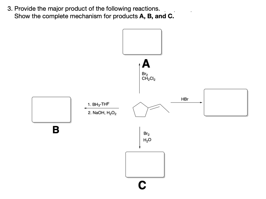 3. Provide the major product of the following reactions.
Show the complete mechanism for products A, B, and C.
A
Br2
CH2CI2
HBr
1. ВНз-THF
2. NaOH, H2O2
Br2
H,0
