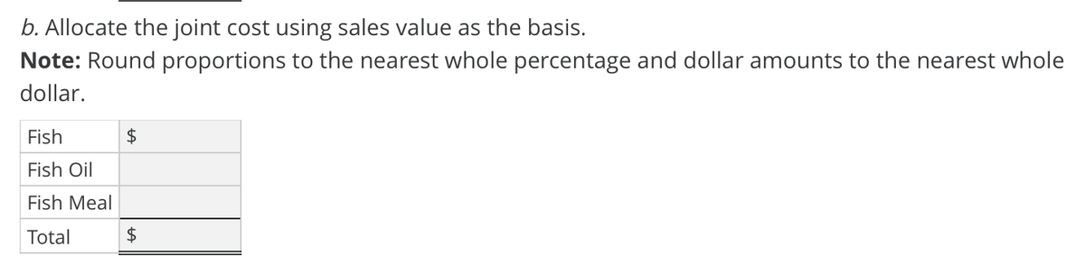 b. Allocate the joint cost using sales value as the basis.
Note: Round proportions to the nearest whole percentage and dollar amounts to the nearest whole
dollar.
Fish
Fish Oil
Fish Meal
Total
2$
