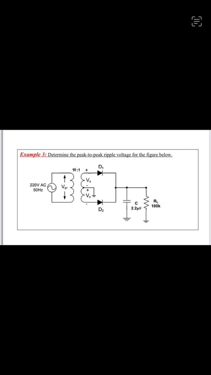 Example 3: Determine the peak-to-peak ripple voltage for the figure below.
D,
10:1
220V AC
50HZ
RL
100k
D2
2.2µF
