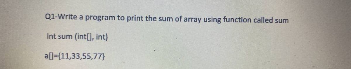 Q1-Write a program to print the sum of array using function called sum
Int sum (int[], int)
a[]={11,33,55,77}
