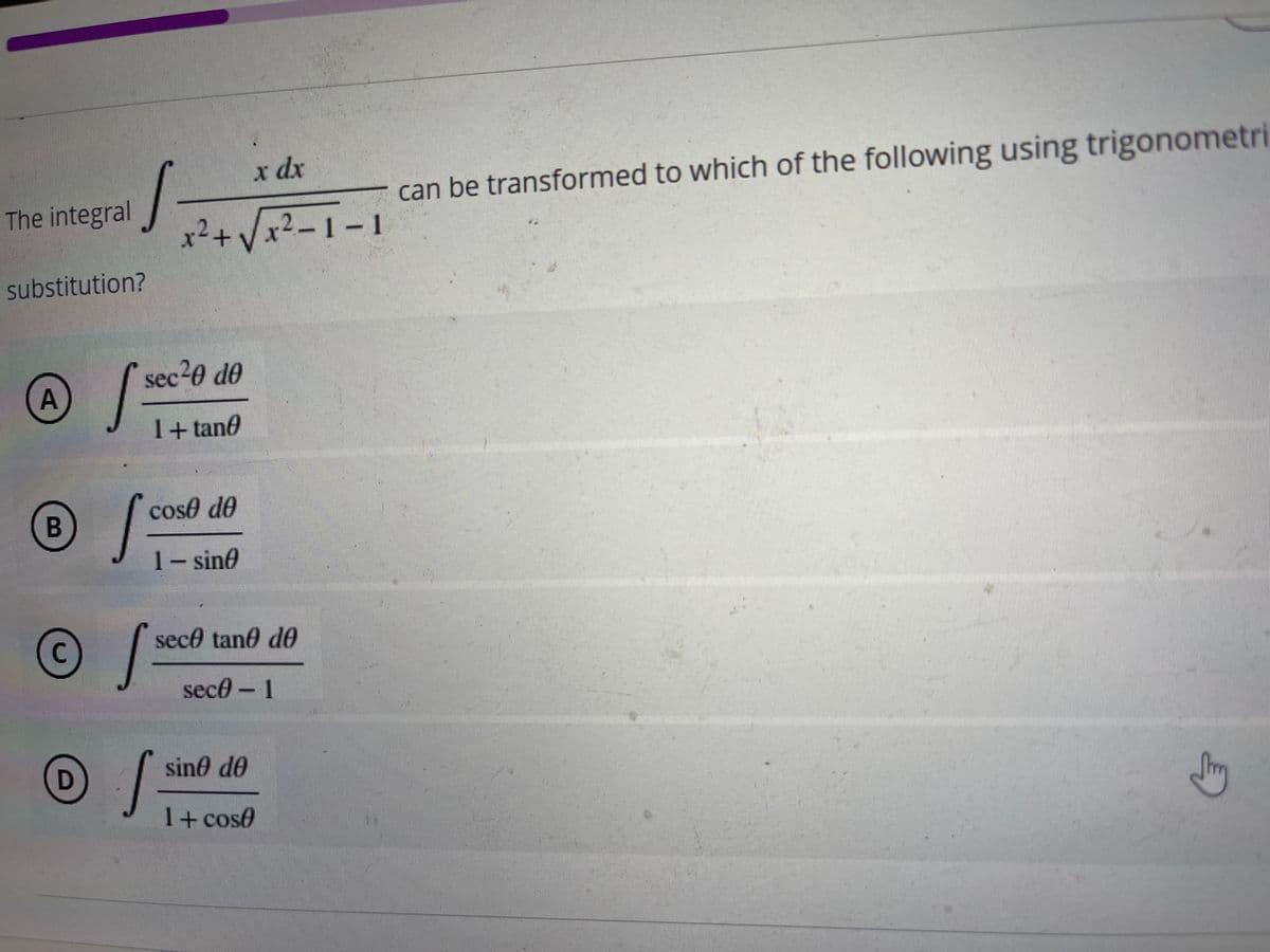 x dx
x² + √√√x²-1-1
2
/
The integral
substitution?
A
B
S=
O/
S
C
D
S
sec²0 de
1+tan
cose de
1-sin
sece tane do
sece - 1
sine de
1+ cose
can be transformed to which of the following using trigonometri
Jirny