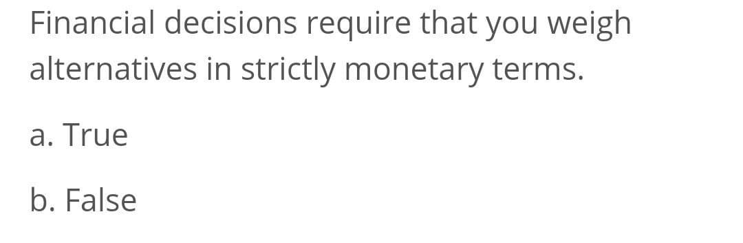 Financial decisions require that you weigh
alternatives in strictly monetary terms.
a. True
b. False
