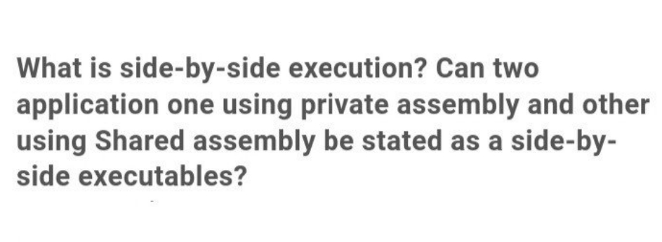 What is side-by-side execution? Can two
application one using private assembly and other
using Shared assembly be stated as a side-by-
side executables?