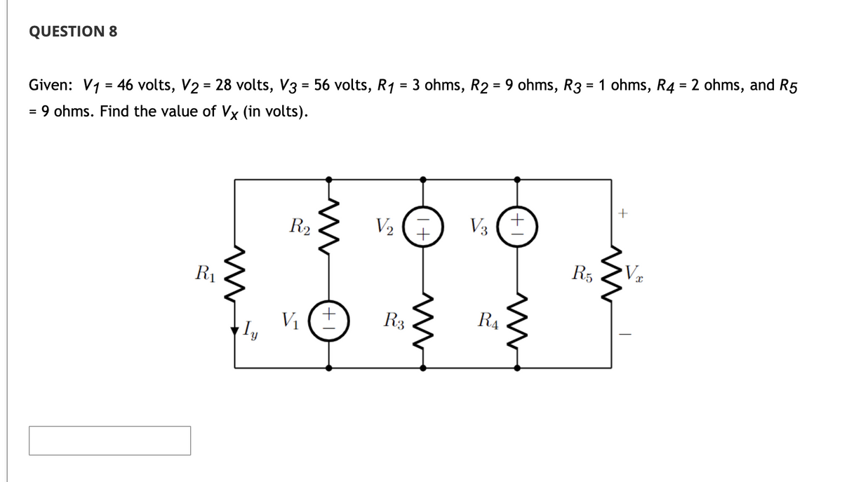 QUESTION 8
=
Given: V₁ = 46 volts, V2 = 28 volts, V3 = 56 volts, R1 = 3 ohms, R2 = 9 ohms, R3 = 1 ohms, R4
=
9 ohms. Find the value of Vx (in volts).
R₁
R₂
V₁
+
V₂
R3
+1
V₂
R₁
(+1
R5
+
•Vx
ohms, and R5