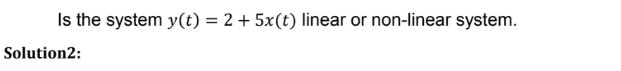 Is the system y(t) = 2 + 5x(t) linear or non-linear system.
Solution2:
