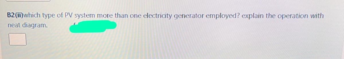 B2 (ii)which type of PV system more than one electricity generator employed? explain the operation with
neat diagram.
