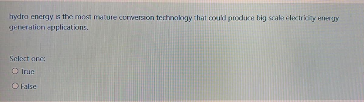 hydro energy is the most mature conversion technology that could produce big scale electricity energy
generation applications.
Select one:
O True
O False
