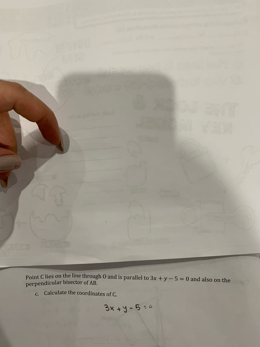 ELM
Point C lies on the line through O and is parallel to 3x + y - 5 = 0 and also on the
perpendicular bisector of AB.
c. Calculate the coordinates of C.
3x +y-5:0
