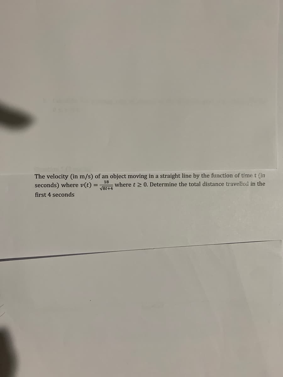 The velocity (in m/s) of an object moving in a straight line by the function of time t (in
seconds) where v(t) =
18
where t 2 0. Determine the total distance travelled in the
VBt+4
first 4 seconds
