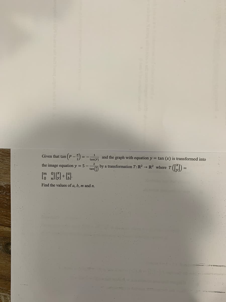 Given that tan
and the graph with equation y = tan (x) is transformed into
tan(P)
the image equation y = 5 –
A by a transformation T: R? → R² where T (ED =
Find the values of a, b, m and n.
