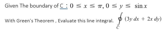 Given The boundary of C: 0 ≤ x ≤ π,0 ≤ y ≤ sinx
With Green's Theorem, Evaluate this line integral.
f (3y dx + 2x dy)
$