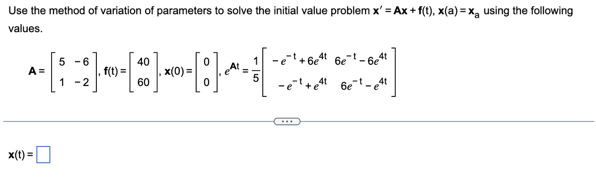 Use the method of variation of parameters to solve the initial value problem x' = Ax + f(t), x(a) = x₂ using the following
values.
A =
x(t) =
5 - 6
1 - 2
40
-[*]*
60
f(t) =
-[:]
x(0) =
e At
=
1-et+6e4t 6e¯t - 6e4t
e4t
5
-et+et6et_
4t