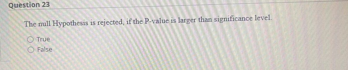 Question 23
The null Hypothesis is rejected, if the P-value is larger than significance level.
00
True
False